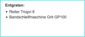 Entgraten: •	Reiter Trogvi 8 •	Bandschleifmaschine Grit GP100